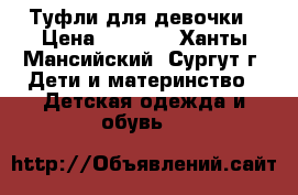 Туфли для девочки › Цена ­ 1 200 - Ханты-Мансийский, Сургут г. Дети и материнство » Детская одежда и обувь   